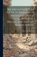 An Archæological Index to Remains of Antiquity of the Celtic, Romano-British, and Anglo-Saxon Period di John Yonge Akerman edito da LEGARE STREET PR