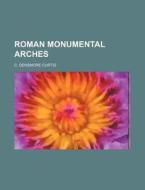 Roman Monumental Arches di C. Densmore Curtis edito da Rarebooksclub.com