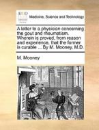 A Letter To A Physician Concerning The Gout And Rheumatism. Wherein Is Proved, From Reason And Experience, That The Former Is Curable ... By M. Mooney di M Mooney edito da Gale Ecco, Print Editions
