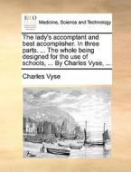 The Lady's Accomptant And Best Accomplisher. In Three Parts. ... The Whole Being Designed For The Use Of Schools, ... By Charles Vyse, di Charles Vyse edito da Gale Ecco, Print Editions
