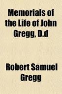 Memorials Of The Life Of John Gregg, D.d di Robert Samuel Gregg edito da General Books Llc