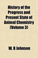 History Of The Progress And Present State Of Animal Chemistry (volume 3) di W. B. Johnson edito da General Books Llc
