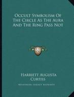 Occult Symbolism of the Circle as the Aura and the Ring Pass Not di Harriette Augusta Curtiss edito da Kessinger Publishing