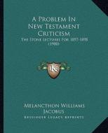 A Problem in New Testament Criticism: The Stone Lectures for 1897-1898 (1900) di Melancthon Williams Jacobus edito da Kessinger Publishing
