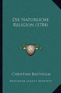 Die Naturliche Religion (1784) di Christian Bastholm edito da Kessinger Publishing