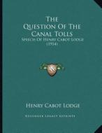 The Question of the Canal Tolls: Speech of Henry Cabot Lodge (1914) di Henry Cabot Lodge edito da Kessinger Publishing