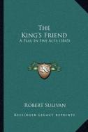 The King's Friend: A Play, in Five Acts (1845) di Robert Sulivan edito da Kessinger Publishing
