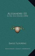 Alexandre III: Sa Vie, Son Oeuvre (1894) di Emile Flourens edito da Kessinger Publishing
