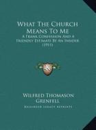 What the Church Means to Me: A Frank Confession and a Friendly Estimate by an Insider (19a Frank Confession and a Friendly Estimate by an Insider ( di Wilfred Thomason Grenfell edito da Kessinger Publishing