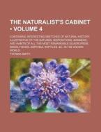 The Naturalist's Cabinet (volume 4 ); Containing Interesting Sketches Of Natural History Illustrative Of The Natures, Dispositions, Manners, And Habit di Thomas Smith edito da General Books Llc