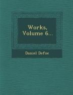 Works, Volume 6... di Daniel Defoe edito da SARASWATI PR