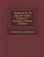 Historia de La Isla de Cuba, Volume 2 (Primary Source) di Jacobo De La Pezuela edito da Nabu Press