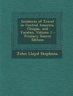Incidents of Travel in Central America, Chiapas, and Yucatan, Volume 1 - Primary Source Edition di John Lloyd Stephens edito da Nabu Press