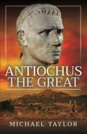 Antiochus the Great di Michael Taylor edito da PEN & SWORD MILITARY