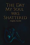 The Day My Soul was Shattered di Angela Austin edito da AuthorHouse