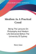 Idealism As A Practical Creed: Being The Lectures On Philosophy And Modern Life Delivered Before The University Of Sydney di Henry Jones edito da Kessinger Publishing, Llc