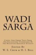 Wadi Sarga: Coptic and Greek Texts from the Excavations Undertaken by the Byzantine Research Account di W. E. Crum H. I. Bell edito da Createspace