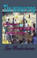 The Water Trap: Water Scarcity & Local Government Challenges... Narrating an Experience di MR Sam Mwaka-Karama G edito da Createspace
