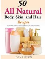 50 All Natural Body, Skin, and Hair Recipes: Quick, Simple and Easy to Enhance the Beauty of Your Body, Skin and Hair! di Dana Selon edito da Createspace Independent Publishing Platform