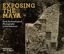 Exposing the Maya: Early Archaeological Photography in the Americas di John W. Hessler, Katia Sainson edito da GILES