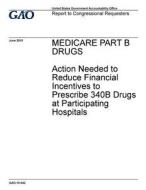 Medicare Part B Drugs: Action Needed to Reduce Financial Incentives to Prescribe Drugs at Participating Hospitals di United States Government Account Office edito da Createspace Independent Publishing Platform