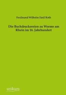 Die Buchdruckereien zu Worms am Rhein im 16. Jahrhundert di Ferdinand Wilhelm Emil Roth edito da UNIKUM