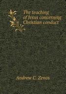 The Teaching Of Jesus Concerning Christian Conduct di Andrew C Zenos edito da Book On Demand Ltd.