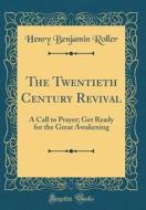 The Twentieth Century Revival: A Call to Prayer; Get Ready for the Great Awakening (Classic Reprint) di Henry Benjamin Roller edito da Forgotten Books
