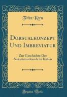 Dorsualkonzept Und Imbreviatur: Zur Geschichte Der Notariatsurkunde in Italien (Classic Reprint) di Fritz Kern edito da Forgotten Books