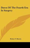 Dawn of the Fourth Era in Surgery di Robert T. Morris edito da Kessinger Publishing