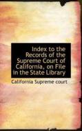 Index To The Records Of The Supreme Court Of California, On File In The State Library di California Supreme Court edito da Bibliolife