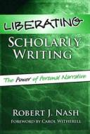 Liberating Scholarly Writing: The Power of Personal Narrative di Robert J. Nash edito da Teachers College Press