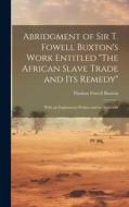 Abridgment of Sir T. Fowell Buxton's Work Entitled "The African Slave Trade and Its Remedy": With an Explanatory Preface and an Appendix di Thomas Fowell Buxton edito da LEGARE STREET PR