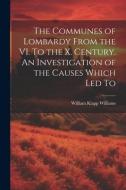 The Communes of Lombardy From the VI. To the X. Century. An Investigation of the Causes Which led To di William Klapp Williams edito da LEGARE STREET PR