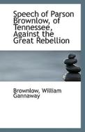 Speech Of Parson Brownlow, Of Tennessee, Against The Great Rebellion di Brownlow William Gannaway edito da Bibliolife
