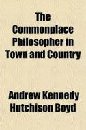 The Commonplace Philosopher In Town And di Andrew Kennedy Hutchinson Boyd edito da General Books