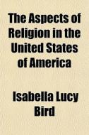 The Aspects Of Religion In The United St di Isabella Lucy Bird edito da General Books