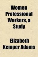 Women Professional Workers, A Study di Elizabeth Kemper Adams edito da General Books