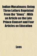 Indian MusalmÃ¯Â¿Â½ns; Being Three Letters Reprinted From The "times" : With An Article On The Late Prince Consort And Four Articles On Education di Lees edito da General Books Llc
