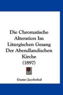 Die Chromatische Alteration Im Liturgischen Gesang Der Abendlandischen Kirche (1897) di Gustav Jacobsthal edito da Kessinger Publishing
