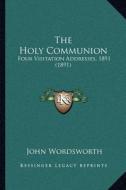 The Holy Communion: Four Visitation Addresses, 1891 (1891) di John Wordsworth edito da Kessinger Publishing