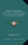 Jessie Carlton: The Story of a Girl Who Fought with Little Impulse, the Wizard, and Conquered Him (1888) di Daniel Wise edito da Kessinger Publishing