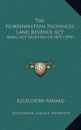 The Northwestern Provinces Land Revenue ACT: Being ACT Nineteen of 1873 (1891) di Azizuddin Ahmad edito da Kessinger Publishing