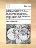 Antigono; A Serious Opera. As Performed At The King's Theatre In The Hay-market. The Poetry By Metastasio. The Music By Several Eminent Masters, Under di Pietro Metastasio edito da Gale Ecco, Print Editions