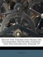Archiv Für Theorie Und Praxis Des Allgemeinen Deutschen Handels- Und Wechselrechts, Volume 19 di Anonymous edito da Nabu Press