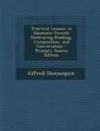 Practical Lessons in Idiomatic French: Embracing Reading, Composition, and Conversation di Alfred Hennequin edito da Nabu Press