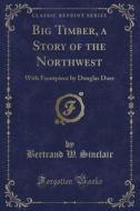 Big Timber, A Story Of The Northwest di Bertrand W Sinclair edito da Forgotten Books