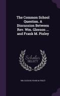 The Common School Question. A Discussion Between Rev. Wm. Gleeson ... And Frank M. Pixley di Wm Gleeson, Frank M Pixley edito da Palala Press