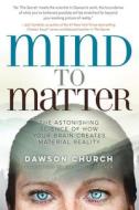 Mind to Matter: The Astonishing Science of How Your Brain Creates Material Reality di Dawson Church edito da HAY HOUSE