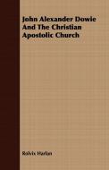 John Alexander Dowie And The Christian Apostolic Church di Rolvix Harlan edito da Braithwaite Press